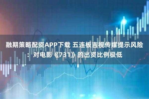 融期策略配资APP下载 五连板吉视传媒提示风险：对电影《731》的出资比例极低