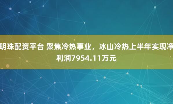 明珠配资平台 聚焦冷热事业，冰山冷热上半年实现净利润7954.11万元