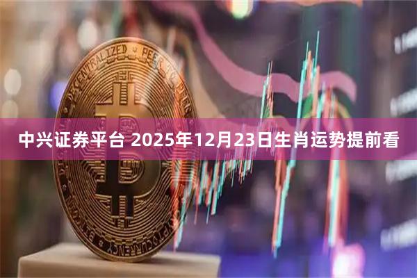中兴证券平台 2025年12月23日生肖运势提前看